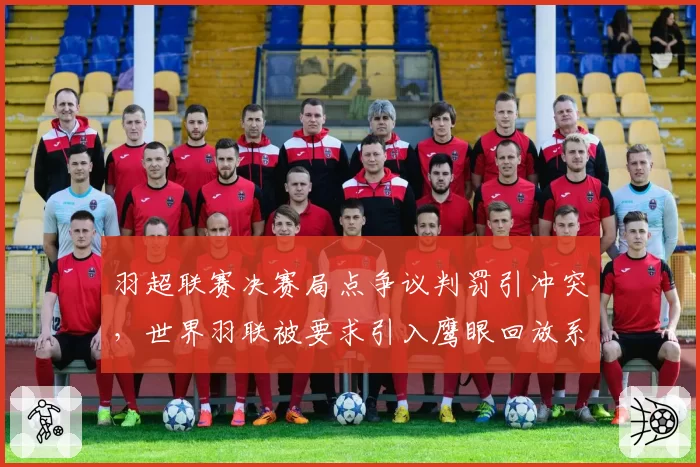 羽超联赛决赛局点争议判罚引冲突,世界羽联被要求引入鹰眼回放系统