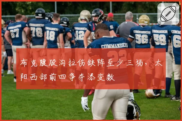 布克腹股沟拉伤缺阵至少三场,太阳西部前四争夺添变数
