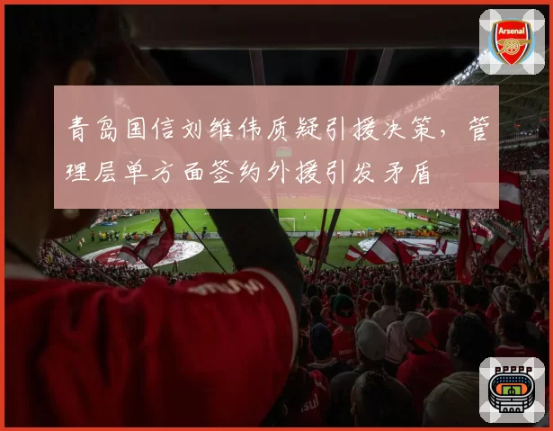 青岛国信刘维伟质疑引援决策，管理层单方面签约外援引发矛盾