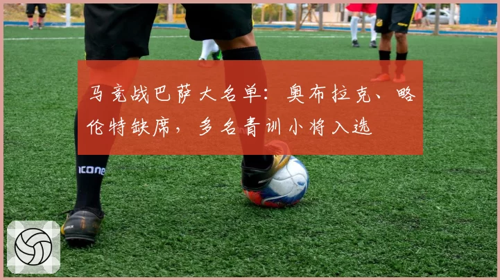 马竞战巴萨大名单：奥布拉克、略伦特缺席，多名青训小将入选