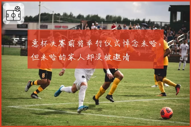 意杯决赛前将举行仪式悼念米哈，但米哈的家人却没被邀请