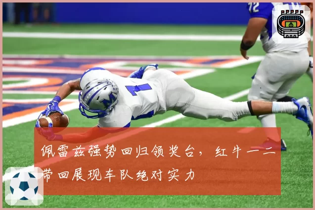 佩雷兹强势回归领奖台,红牛一二带回展现车队绝对实力