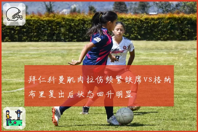 拜仁科曼肌肉拉伤频繁缺席vs格纳布里复出后状态回升明显