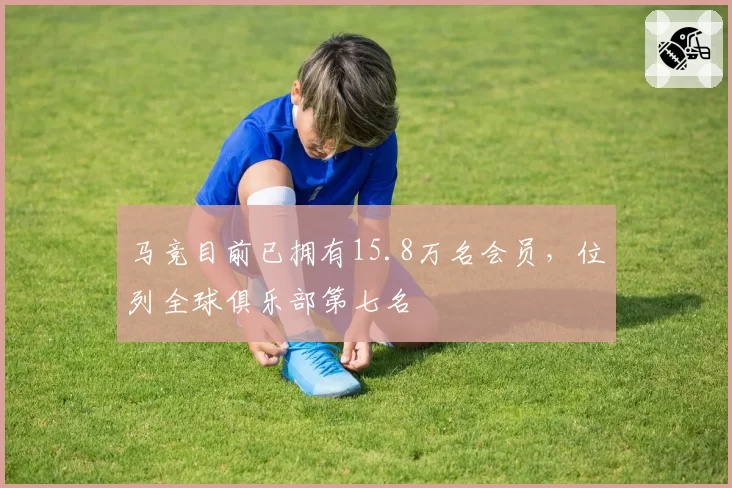 马竞目前已拥有15.8万名会员，位列全球俱乐部第七名
