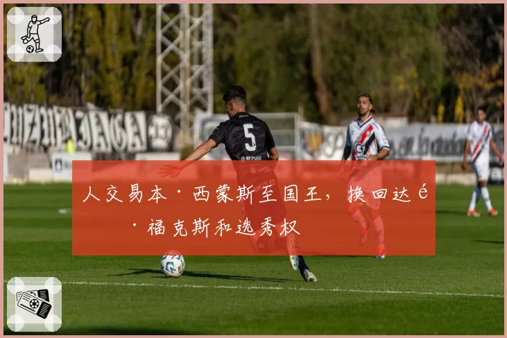 人交易本·西蒙斯至国王,换回达龙·福克斯和选秀权