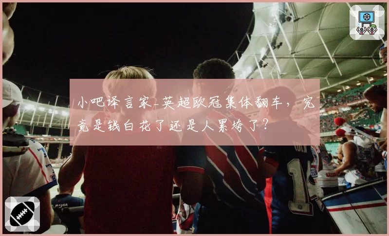 小吧译言家_英超欧冠集体翻车,究竟是钱白花了还是人累垮了?