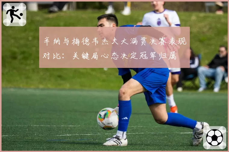 辛纳与梅德韦杰夫大满贯决赛表现对比：关键局心态决定冠军归属