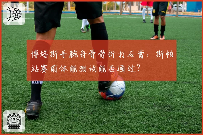 博塔斯手腕舟骨骨折打石膏，斯帕站赛前体能测试能否通过？