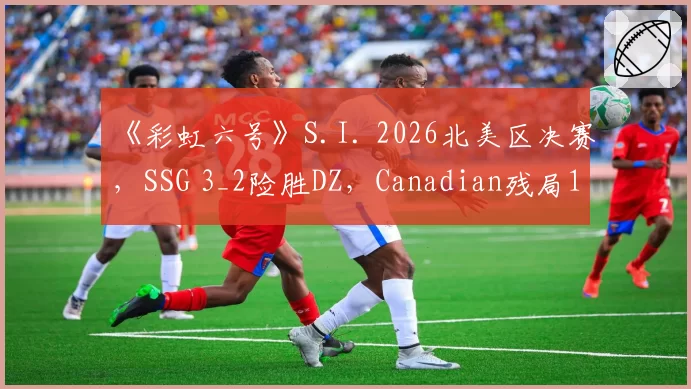 《彩虹六号》S.I. 2026北美区决赛，SSG 3_2险胜DZ，Canadian残局1v3救主