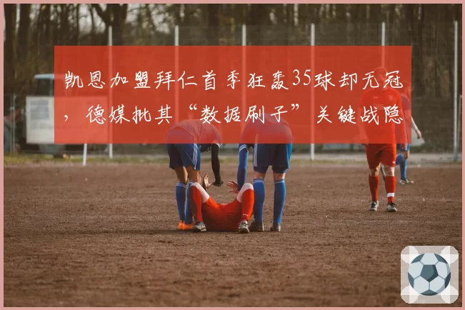 凯恩加盟拜仁首季狂轰35球却无冠,德媒批其“数据刷子”关键战隐身