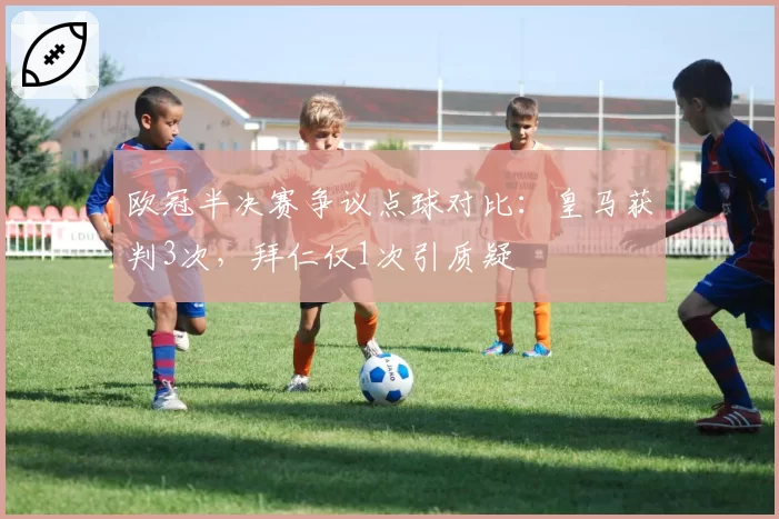 欧冠半决赛争议点球对比：皇马获判3次，拜仁仅1次引质疑