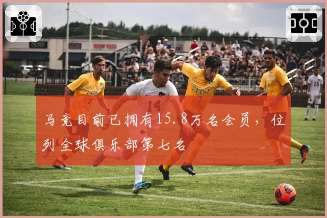 马竞目前已拥有15.8万名会员，位列全球俱乐部第七名