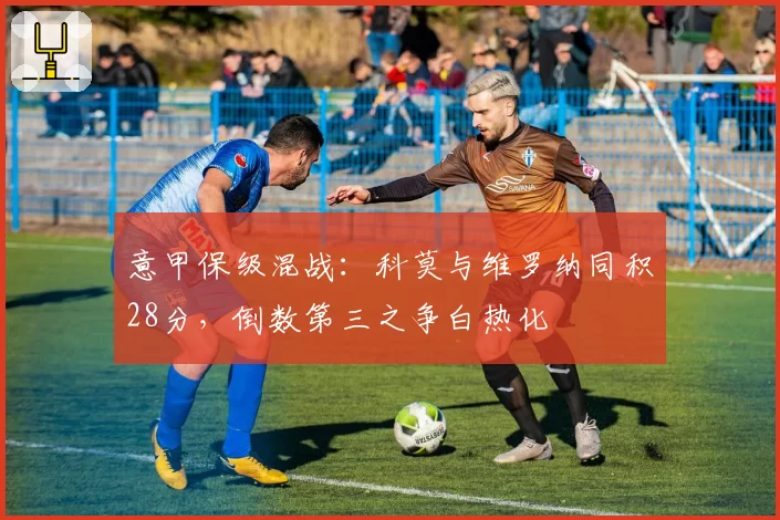 意甲保级混战:科莫与维罗纳同积28分,倒数第三之争白热化