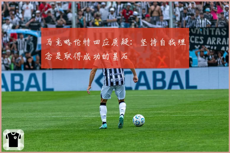 马竞略伦特回应质疑：坚持自我理念是取得成功的基石