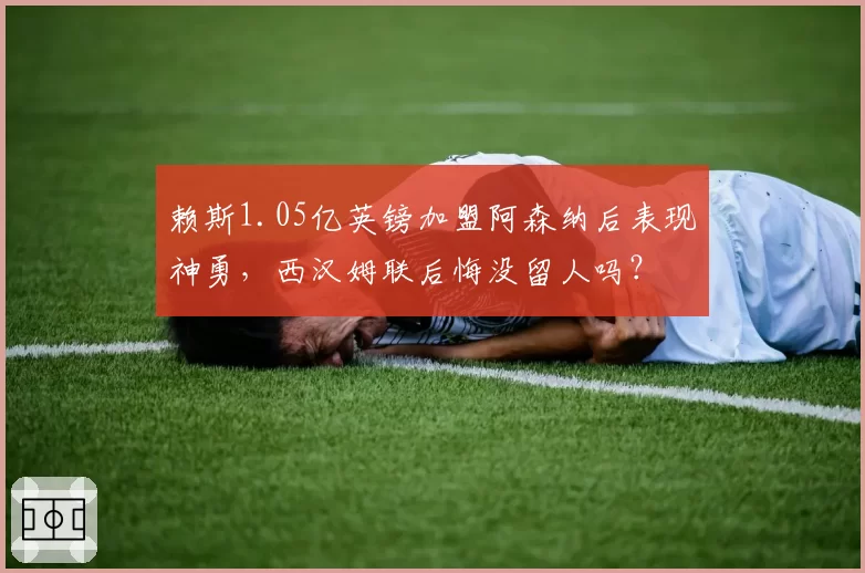 赖斯1.05亿英镑加盟阿森纳后表现神勇,西汉姆联后悔没留人吗?
