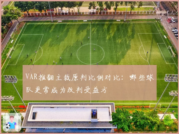 VAR推翻主裁原判比例对比:哪些球队更常成为改判受益方