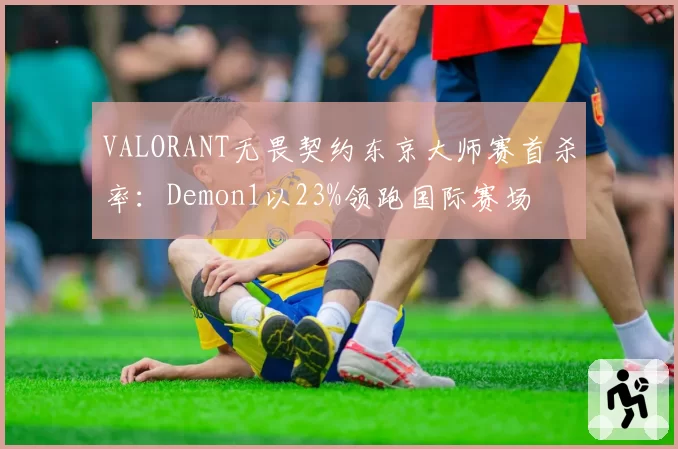 VALORANT无畏契约东京大师赛首杀率:Demon1以23%领跑国际赛场