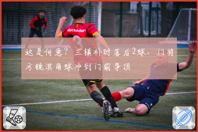 这是何意?三镇补时落后2球,门将方镜淇角球冲到门前争顶