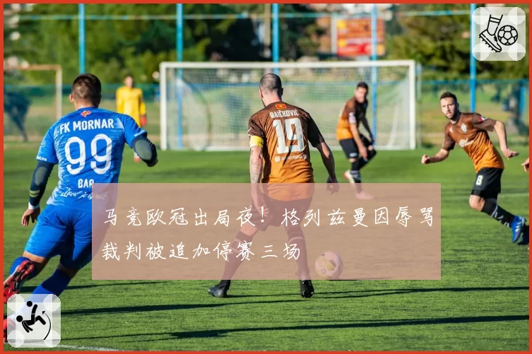 马竞欧冠出局夜！格列兹曼因辱骂裁判被追加停赛三场