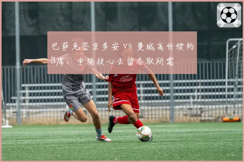 巴萨免签京多安 vs 曼城高价续约B席，中场核心去留各取所需