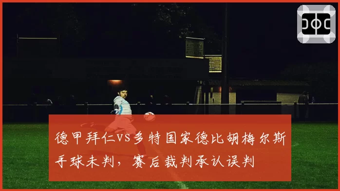 德甲拜仁vs多特国家德比胡梅尔斯手球未判,赛后裁判承认误判