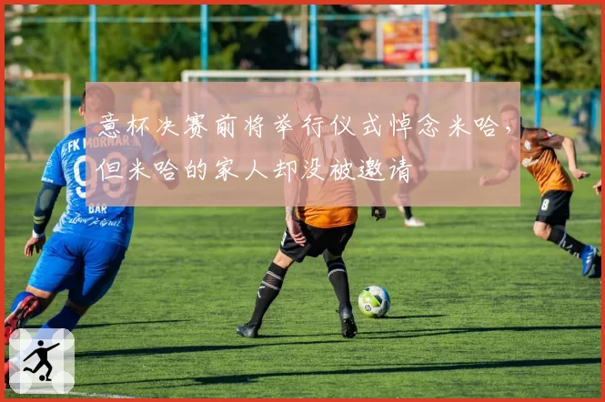 意杯决赛前将举行仪式悼念米哈，但米哈的家人却没被邀请