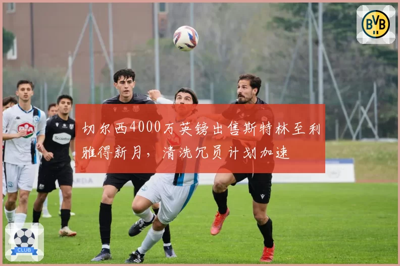 切尔西4000万英镑出售斯特林至利雅得新月,清洗冗员计划加速