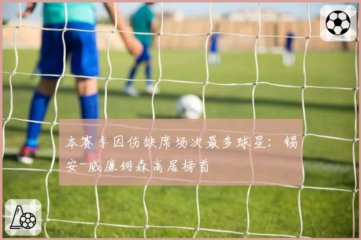 本赛季因伤缺席场次最多球星：锡安-威廉姆森高居榜首