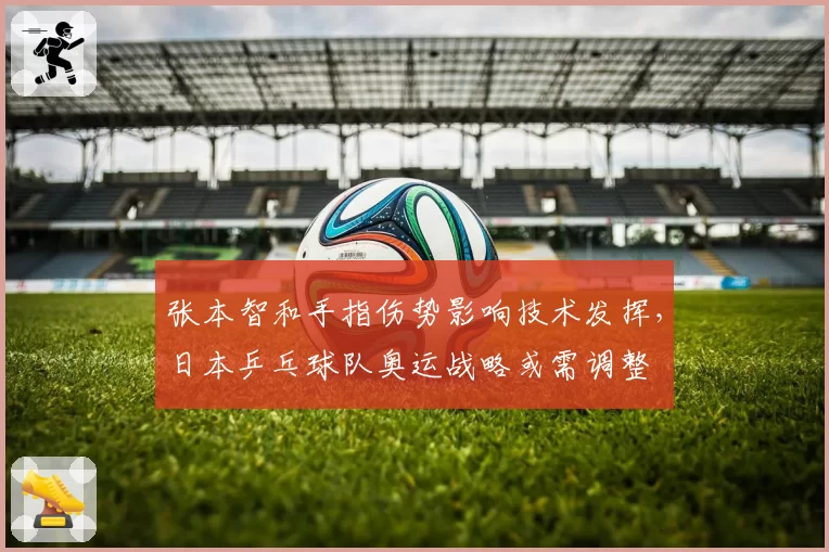 张本智和手指伤势影响技术发挥，日本乒乓球队奥运战略或需调整