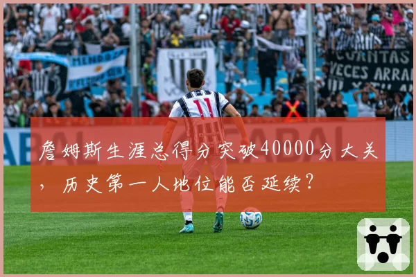 詹姆斯生涯总得分突破40000分大关,历史第一人地位能否延续?