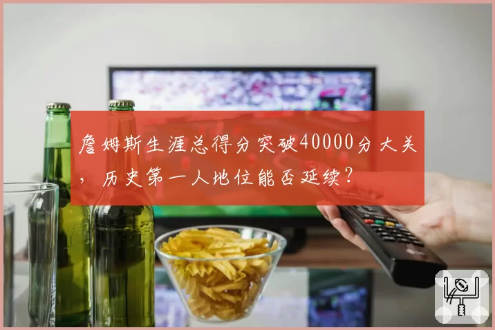 詹姆斯生涯总得分突破40000分大关,历史第一人地位能否延续?