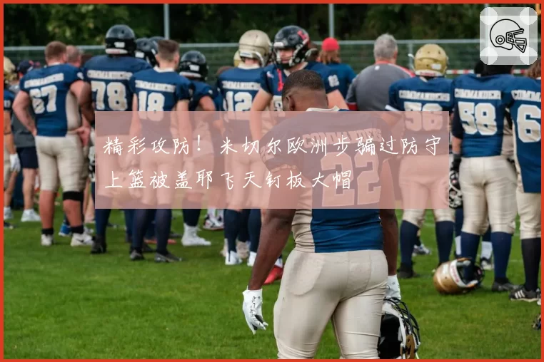 精彩攻防!米切尔欧洲步骗过防守上篮被盖耶飞天钉板大帽