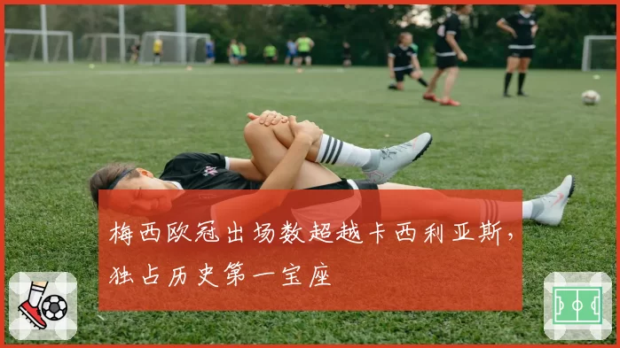 梅西欧冠出场数超越卡西利亚斯，独占历史第一宝座