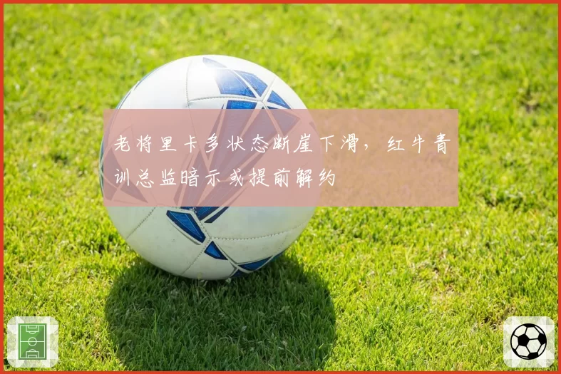 老将里卡多状态断崖下滑，红牛青训总监暗示或提前解约