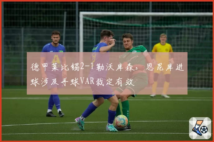 德甲莱比锡2-1勒沃库森,恩昆库进球涉及手球VAR裁定有效