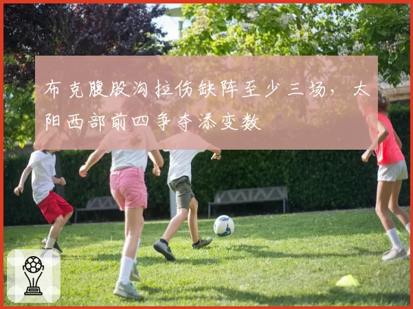 布克腹股沟拉伤缺阵至少三场,太阳西部前四争夺添变数