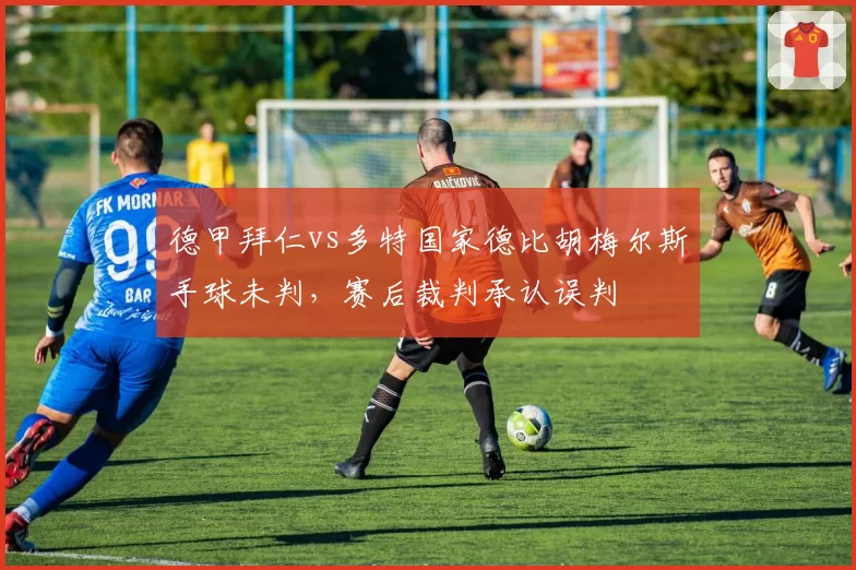 德甲拜仁vs多特国家德比胡梅尔斯手球未判,赛后裁判承认误判
