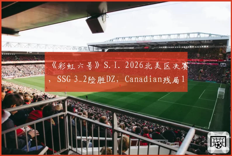 《彩虹六号》S.I. 2026北美区决赛，SSG 3_2险胜DZ，Canadian残局1v3救主