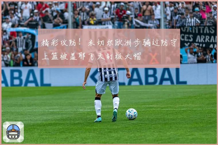 精彩攻防!米切尔欧洲步骗过防守上篮被盖耶飞天钉板大帽