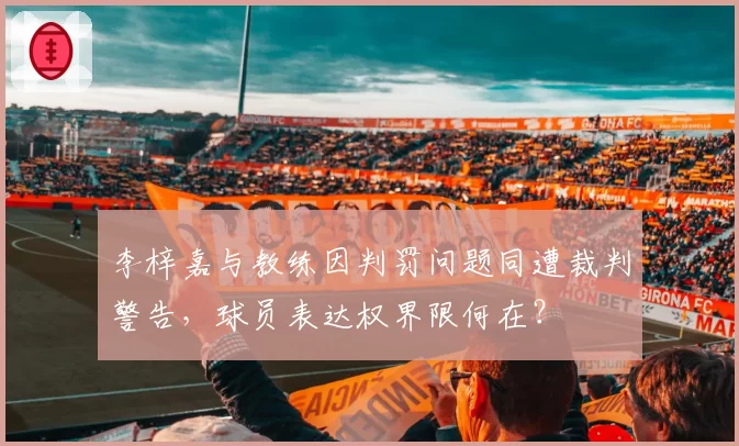 李梓嘉与教练因判罚问题同遭裁判警告，球员表达权界限何在？