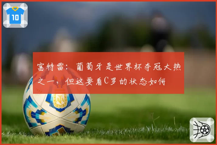 富特雷：葡萄牙是世界杯夺冠大热之一，但这要看C罗的状态如何