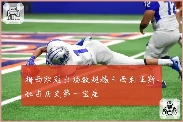 梅西欧冠出场数超越卡西利亚斯，独占历史第一宝座