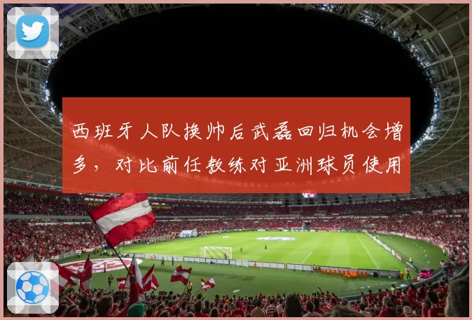 西班牙人队换帅后武磊回归机会增多,对比前任教练对亚洲球员使用频率暴露战术偏见