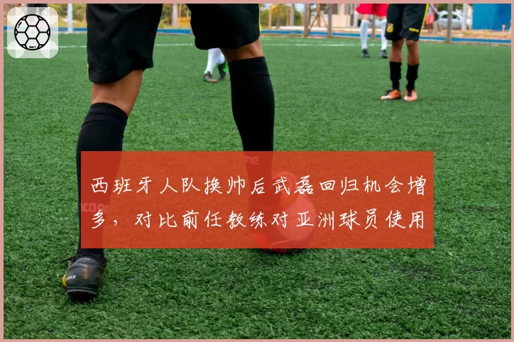 西班牙人队换帅后武磊回归机会增多,对比前任教练对亚洲球员使用频率暴露战术偏见