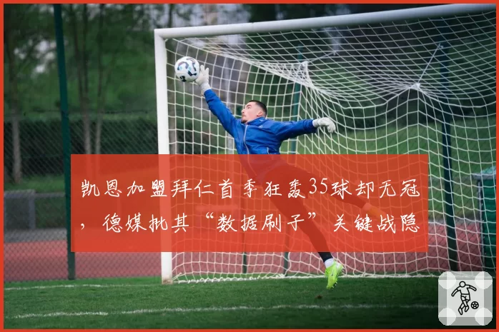 凯恩加盟拜仁首季狂轰35球却无冠,德媒批其“数据刷子”关键战隐身