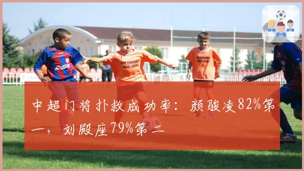 中超门将扑救成功率:颜骏凌82%第一,刘殿座79%第二