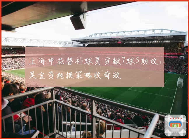 上海申花替补球员贡献7球5助攻，吴金贵轮换策略收奇效