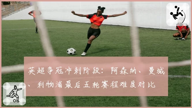 英超争冠冲刺阶段:阿森纳、曼城、利物浦最后五轮赛程难度对比