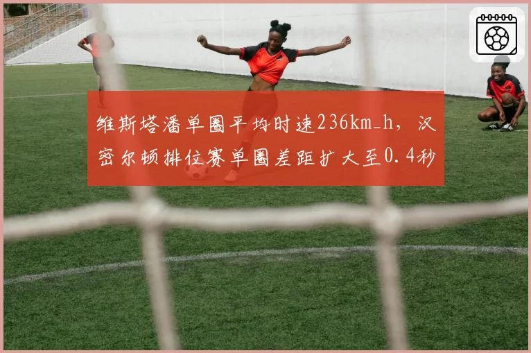 维斯塔潘单圈平均时速236km_h,汉密尔顿排位赛单圈差距扩大至0.4秒