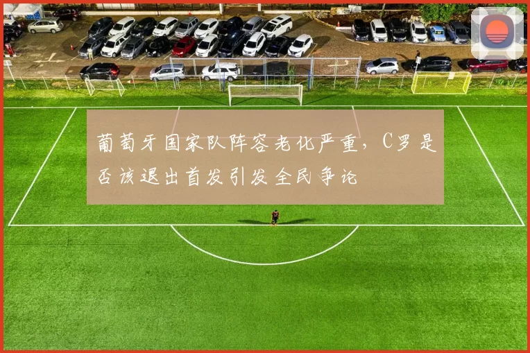 葡萄牙国家队阵容老化严重，C罗是否该退出首发引发全民争论